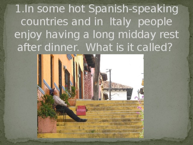 1.In some hot Spanish-speaking countries and in Italy people enjoy having a long midday rest after dinner. What is it called?