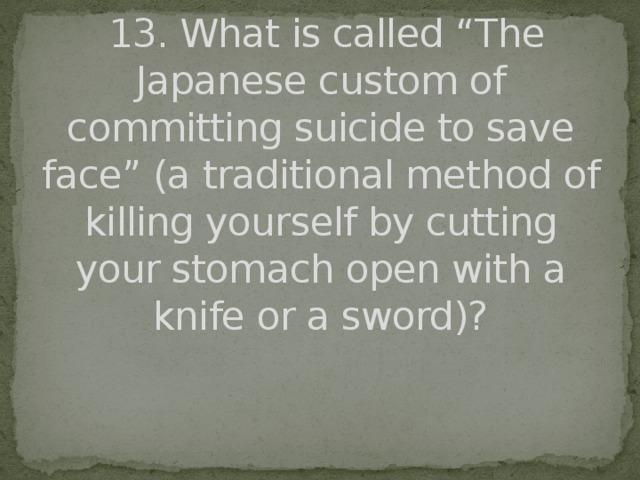 13. What is called “The Japanese custom of committing suicide to save face” (a traditional method of killing yourself by cutting your stomach open with a knife or a sword)?