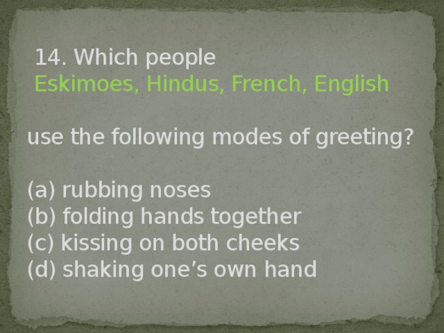 14. Which people   Eskimoes, Hindus, French, English   use the following modes of greeting?   (a) rubbing noses  (b) folding hands together  (c) kissing on both cheeks  (d) shaking one’s own hand