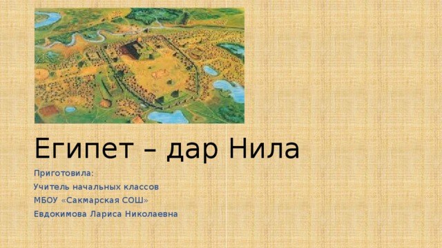 Египет – дар Нила Приготовила: Учитель начальных классов МБОУ «Сакмарская СОШ» Евдокимова Лариса Николаевна