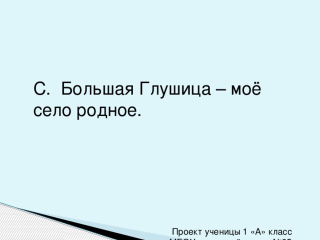 С. Большая Глушица – моё село родное. Проект ученицы 1 «А» класс МБОУ кадетской школы №95 Куликовой Анастасии