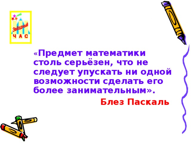 « Предмет математики столь серьёзен, что не следует упускать ни одной возможности сделать его более занимательным». Блез Паскаль