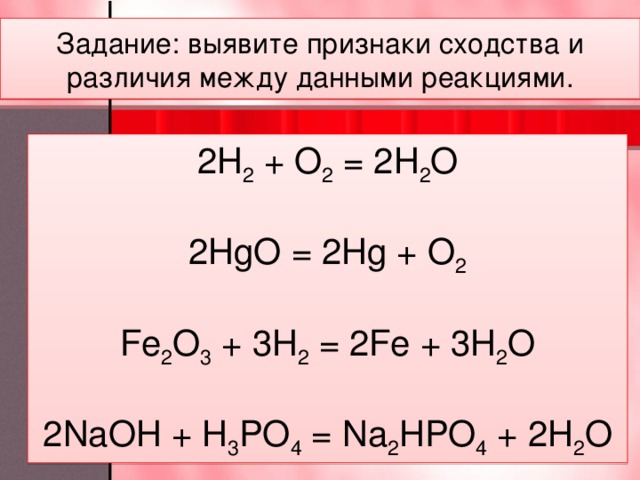 Задание: выявите признаки сходства и различия между данными реакциями. 2H 2 + O 2 = 2H 2 O   2HgO = 2Hg + O 2 Fe 2 O 3 + 3H 2 = 2Fe + 3H 2 O 2NaOH + H 3 PO 4 = Na 2 HPO 4 + 2H 2 O