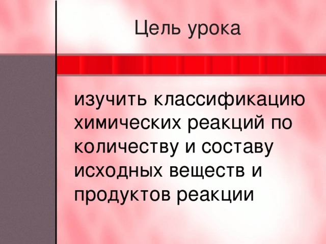 Цель урока изучить классификацию химических реакций по количеству и составу исходных веществ и продуктов реакции