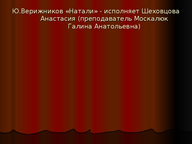 Ю.Верижников «Натали» - исполняет Шеховцова Анастасия (преподаватель Москалюк Галина Анатольевна)