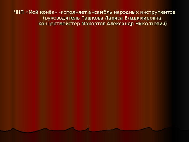 ЧНП «Мой конёк» -исполняет ансамбль народных инструментов (руководитель Пашкова Лариса Владимировна, концертмейстер Махортов Александр Николаевич)