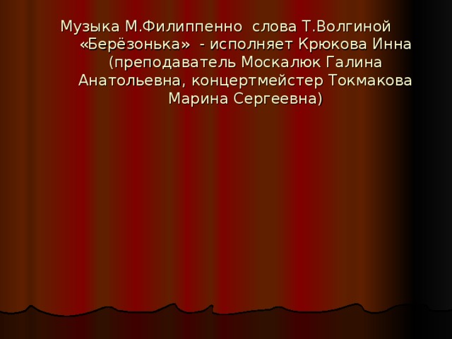 Музыка М.Филиппенно слова Т.Волгиной «Берёзонька» - исполняет Крюкова Инна (преподаватель Москалюк Галина Анатольевна, концертмейстер Токмакова Марина Сергеевна)