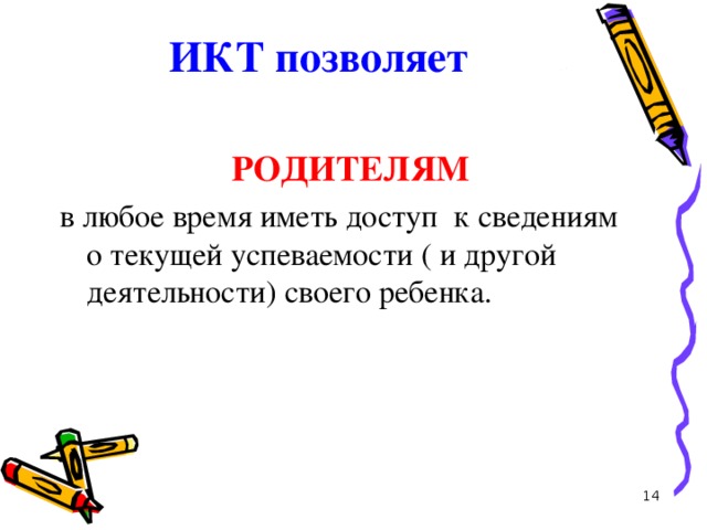 ИКТ позволяет   РОДИТЕЛЯМ в любое время иметь доступ к сведениям о текущей успеваемости ( и другой деятельности) своего ребенка.