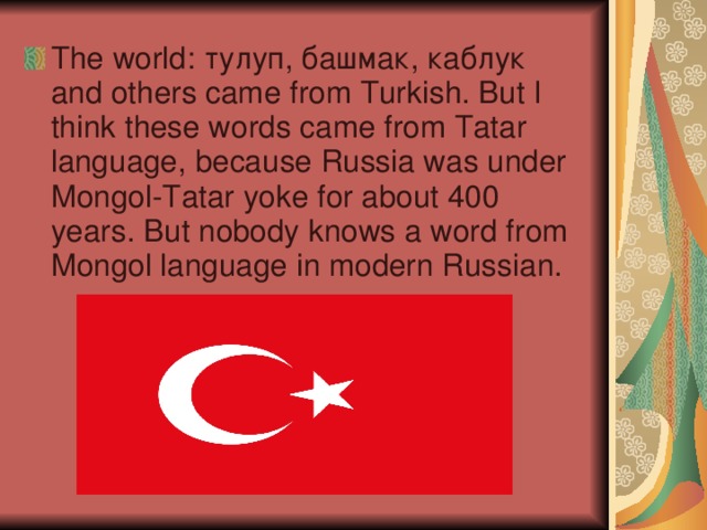 The world :  тулуп, башмак, каблук and others came from Turkish. But I think these words came from Tatar language , because Russia was under Mongol-Tatar yoke for about 400 years. But nobody knows a word from Mongol language in modern Russian.
