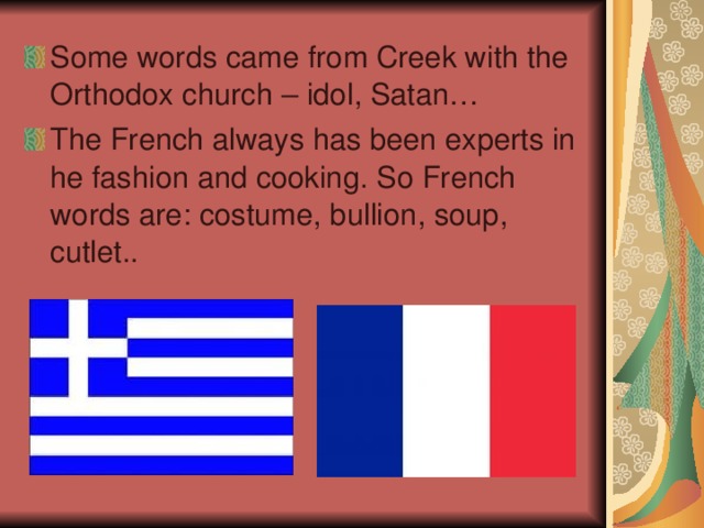 Some words came from Creek with the Orthodox church – idol , Satan … The French always has been experts in he fashion and cooking . So French words are : costume , bullion , soup , cutlet ..