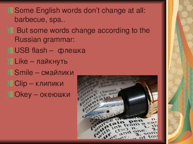 Some English words don’t change at all : barbecue , spa ..  But some words change according to the Russian grammar : USB flash – флешка Like – лайкнуть Smile – смайлики Clip – клипики Okey – океюшки