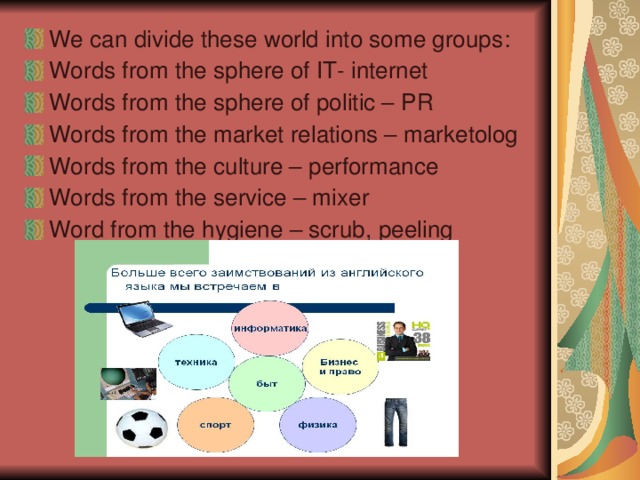 We can divide these world into some groups : Words from the sphere of IT- internet Words from the sphere of politic – PR Words from the market relations – marketolog Words from the culture – performance Words from the service – mixer Word from the hygiene – scrub , peeling