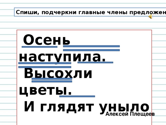 Спиши, подчеркни главные члены предложения.  Осень наступила.  Высохли цветы.  И глядят уныло  Голые кусты.   Алексей Плещеев