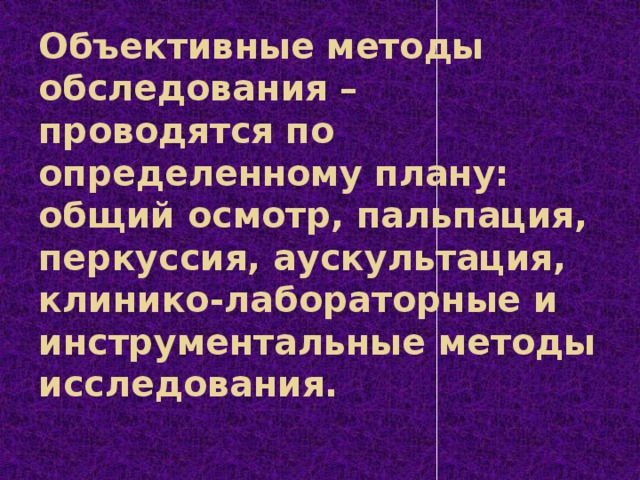 Объективные методы обследования –  проводятся по определенному плану: общий осмотр, пальпация, перкуссия, аускультация, клинико-лабораторные и инструментальные методы исследования.