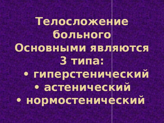 Телосложение больного  Основными являются 3 типа:    • гиперстенический  • астенический  • нормостенический