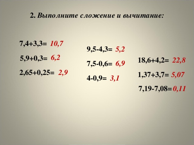 2. Выполните сложение и вычитание:       10,7 7,4+3,3= 9,5-4,3= 5,2 6,2  5,9+0,3= 22,8 18,6+4,2= 6,9 7,5-0,6= 2,65+0,25= 2,9 1,37+3,7= 5,07 4-0,9= 3,1 7,19-7,08= 0,11