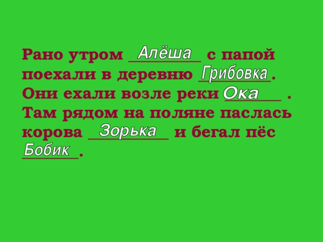 Рано утром _________ с папой поехали в деревню _________. Они ехали возле реки _______ . Там рядом на поляне паслась корова __________ и бегал пёс _______.