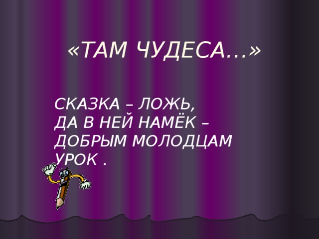 «ТАМ ЧУДЕСА…» СКАЗКА – ЛОЖЬ, ДА В НЕЙ НАМЁК – ДОБРЫМ МОЛОДЦАМ УРОК .