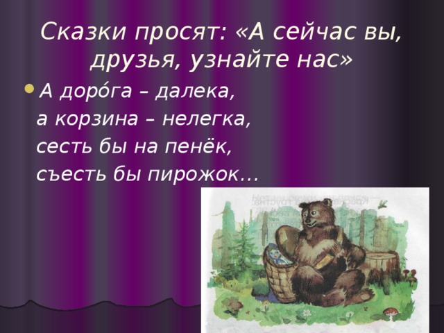 Сказки просят: «А сейчас вы, друзья, узнайте нас» А доро́га – далека,  а корзина – нелегка,  сесть бы на пенёк,  съесть бы пирожок…