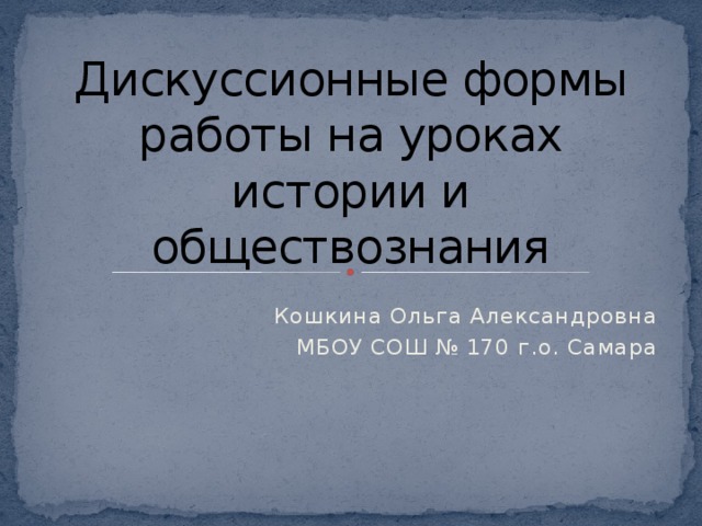 Дискуссионные формы работы на уроках истории и обществознания Кошкина Ольга Александровна МБОУ СОШ № 170 г.о. Самара