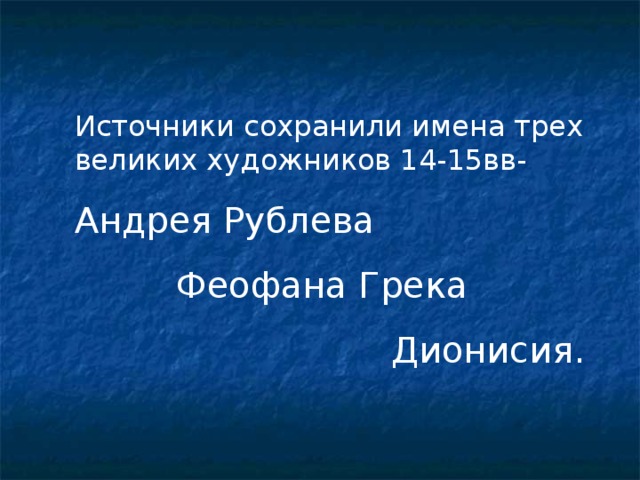 Источники сохранили имена трех великих художников 14-15вв- Андрея Рублева  Феофана Грека  Дионисия.