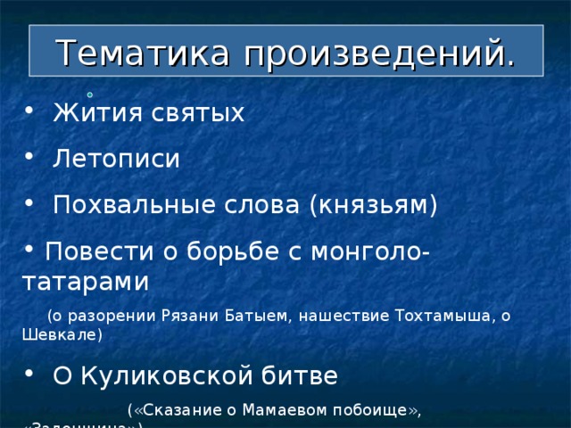 Тематика произведений.  Жития святых  Летописи  Похвальные слова (князьям)  Повести о борьбе с монголо-татарами  (о разорении Рязани Батыем, нашествие Тохтамыша, о Шевкале)  О Куликовской битве  («Сказание о Мамаевом побоище», «Задонщина»)