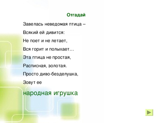 Отгадай Завелась неведомая птица – Всякий ей дивится: Не поет и не летает, Вся горит и полыхает… Эта птица не простая, Расписная, золотая. Просто диво-безделушка, Зовут ее народная игрушка