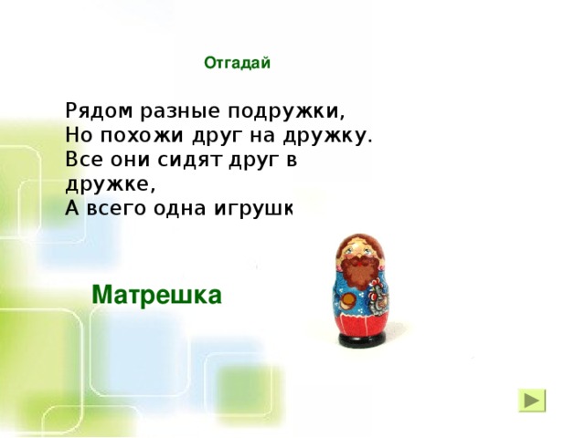 Отгадай  Рядом разные подружки,  Но похожи друг на дружку.  Все они сидят друг в дружке,  А всего одна игрушка.   Матрешка