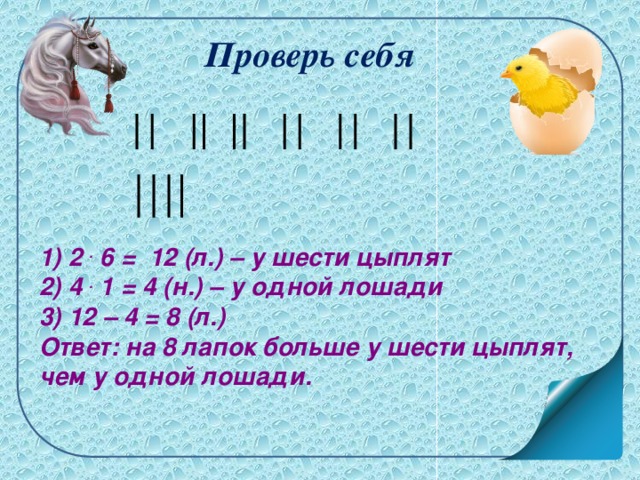 Проверь себя         1) 2 . 6 = 12 (л.) – у шести цыплят 2) 4 . 1 = 4 (н.) – у одной лошади 3) 12 – 4 = 8 (л.) Ответ: на 8 лапок больше у шести цыплят, чем у одной лошади.