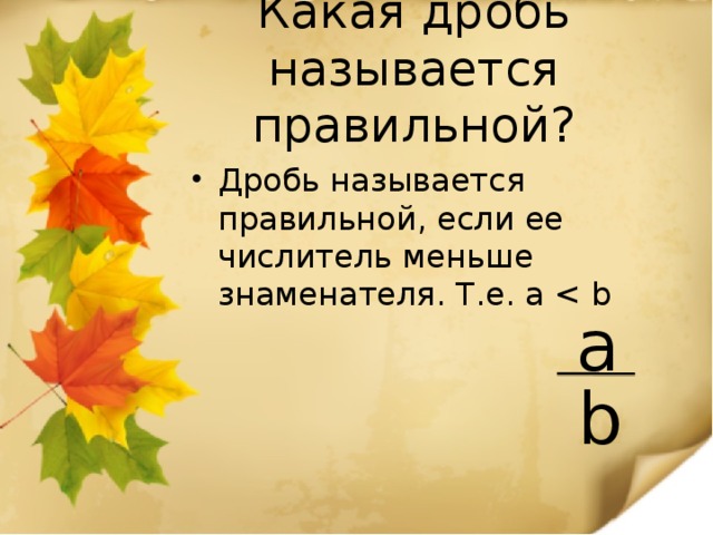 Какая дробь называется правильной? Дробь называется правильной, если ее числитель меньше знаменателя. Т.е. a a b