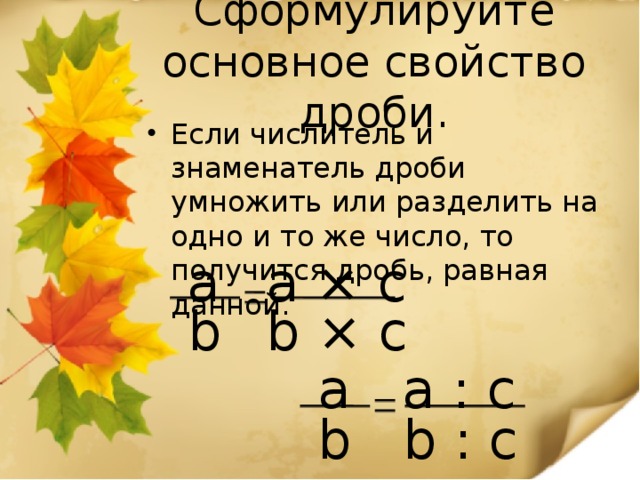 Сформулируйте основное свойство дроби. Если числитель и знаменатель дроби умножить или разделить на одно и то же число, то получится дробь, равная данной. a × с a b × с b a a : с b b : с