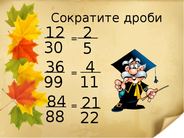 Сократите дроби 12 2 = = = 30 5 4 36 11 99 84 21 88 22