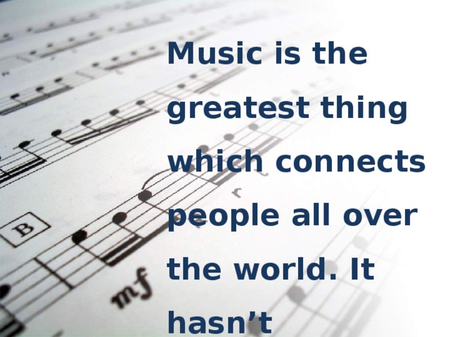 Music is the greatest thing which connects people  all over the world. It hasn’t nationality or citizenship. It’s a common human property.