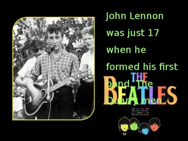 John Lennon was just 17 when he formed his first band, The Quarry men .