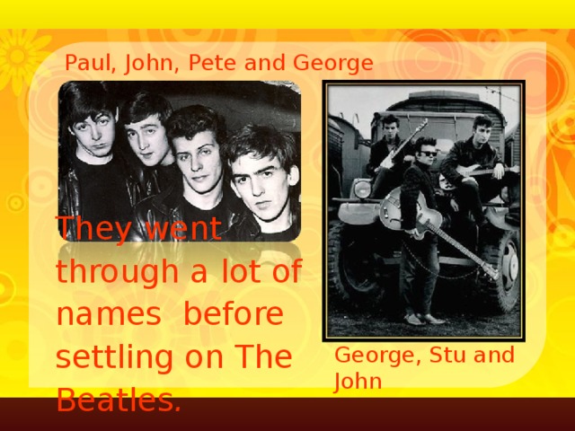 Paul, John, Pete and George They went through a lot of names before settling on The Beatles . George, Stu and John 9
