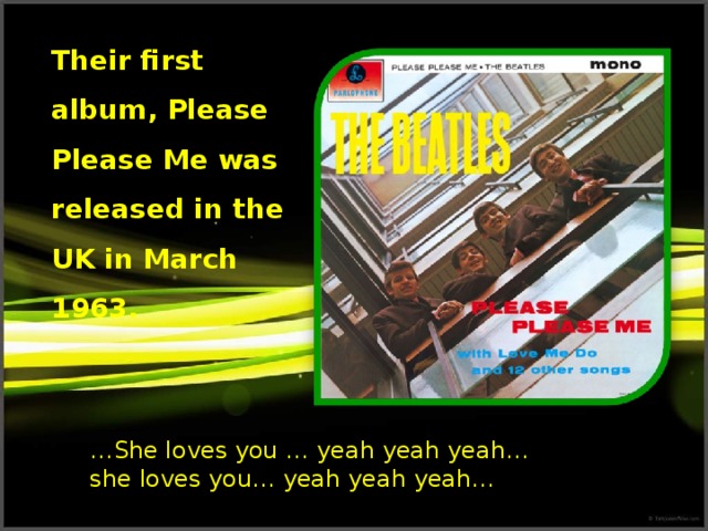 Their first album, Please Please Me was released in the UK in March 1963. … She loves you … yeah yeah yeah… she loves you… yeah yeah yeah…
