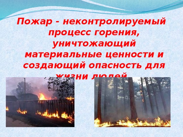 Пожар - неконтролируемый процесс горения, уничтожающий материальные ценности и создающий опасность для жизни людей.