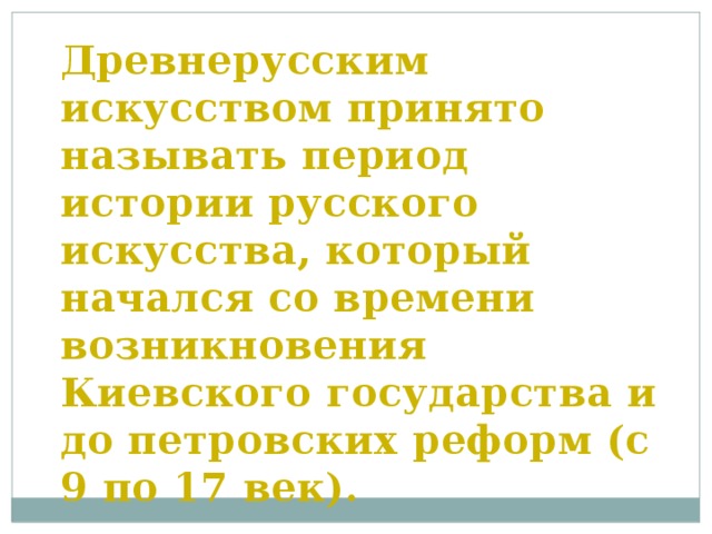 Древнерусским искусством принято называть период истории русского искусства, который начался со времени возникновения Киевского государства и до петровских реформ (с 9 по 17 век).