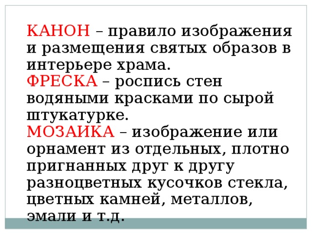 КАНОН – правило изображения и размещения святых образов в интерьере храма. ФРЕСКА – роспись стен водяными красками по сырой штукатурке. МОЗАИКА – изображение или орнамент из отдельных, плотно пригнанных друг к другу разноцветных кусочков стекла, цветных камней, металлов, эмали и т.д.