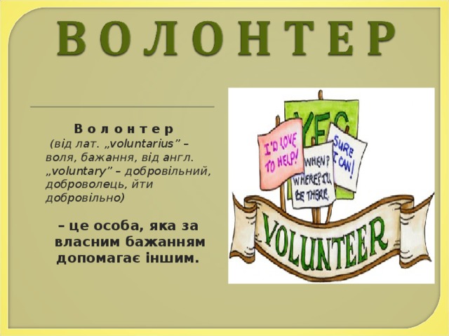 В о л о н т е р  ( від лат. „voluntarius” – воля, бажання, від англ. „voluntary” – добровільний, доброволець, йти добровільно)  – це особа, яка за власним бажанням допомагає іншим.