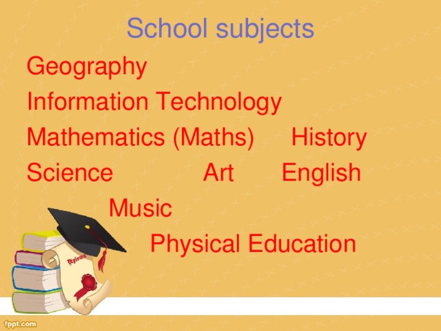 School subjects Geography  Information Technology Mathematics (Maths)  History Science    Art  English  Music     Physical Education