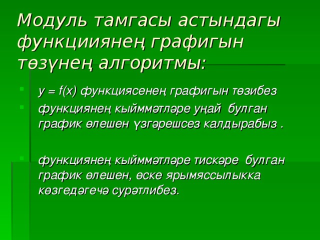 Модуль тамгасы астындагы функцииянең графигын төзүнең алгоритмы:  у = f(х) функциясенең графигын төзибез функциянең кыйммәтләре уңай булган график өлешен үзгәрешсез калдырабыз .  функциянең кыйммәтләре тискәре булган график өлешен, өске ярымяссылыкка көзгедәгечә сурәтлибез. у = f(х) функциясенең графигын төзибез функциянең кыйммәтләре уңай булган график өлешен үзгәрешсез калдырабыз .  функциянең кыйммәтләре тискәре булган график өлешен, өске ярымяссылыкка көзгедәгечә сурәтлибез.