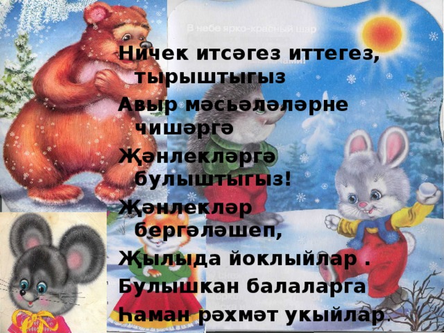 Ничек итсәгез иттегез, тырыштыгыз Авыр мәсь әләләрне чишәргә Җәнлекләргә булыштыгыз! Җәнлекләр бергәләшеп, Җылыда йоклыйлар . Булышкан балаларга Һаман рәхмәт укыйлар .