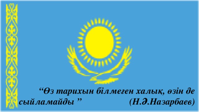 “ Өз тарихын білмеген халық, өзін де сыйламайды ” (Н.Ә.Назарбаев)