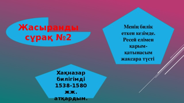 Менің билік еткен кезімде. Ресей елімен қарым-қатынасым жақсара түсті Жасыранды сұрақ №2 Хақназар билігімді 1538-1580 жж. атқардым.