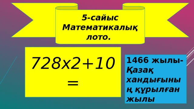 5-сайыс Математикалық лото. 728х2+10= 1466 жылы- Қазақ хандығының құрылған жылы