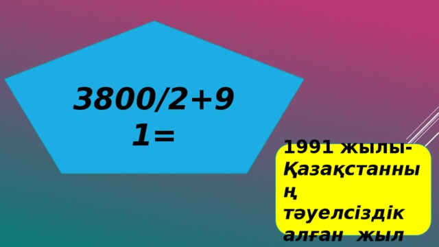3800/2+91= 1991 жылы- Қазақстанның тәуелсіздік алған жыл