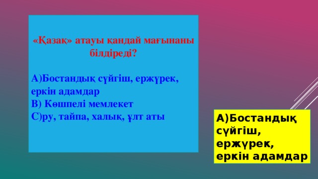 «Қазақ» атауы қандай мағынаны білдіреді?  А)Бостандық сүйгіш, ержүрек, еркін адамдар В) Көшпелі мемлекет С)ру, тайпа, халық, ұлт аты А)Бостандық сүйгіш, ержүрек, еркін адамдар