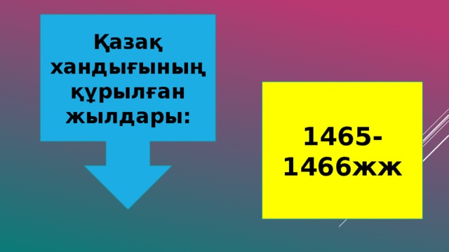 Қазақ хандығының құрылған жылдары: 1465-1466жж