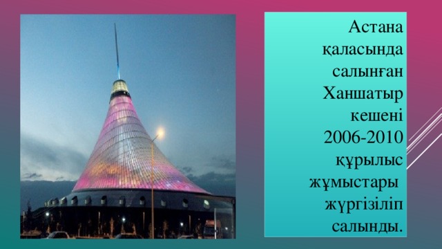 Астана қаласында салынған Ханшатыр кешені  2006-2010 құрылыс жұмыстары жүргізіліп салынды.
